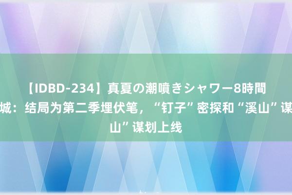 【IDBD-234】真夏の潮噴きシャワー8時間 孤战迷城：结局为第二季埋伏笔，“钉子”密探和“溪山”谋划上线