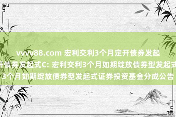 vvvv88.com 宏利交利3个月定开债券发起式A，宏利交利3个月定开债券发起式C: 宏利交利3个月如期绽放债券型发起式证券投资基金分成公告