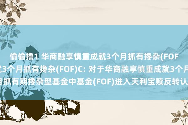 偷偷撸1 华商融享慎重成就3个月抓有搀杂(FOF)A，华商融享慎重成就3个月抓有搀杂(FOF)C: 对于华商融享慎重成就3个月抓有期搀杂型基金中基金(FOF)进入天利宝赎反转认购业务并进行费率优惠的公告