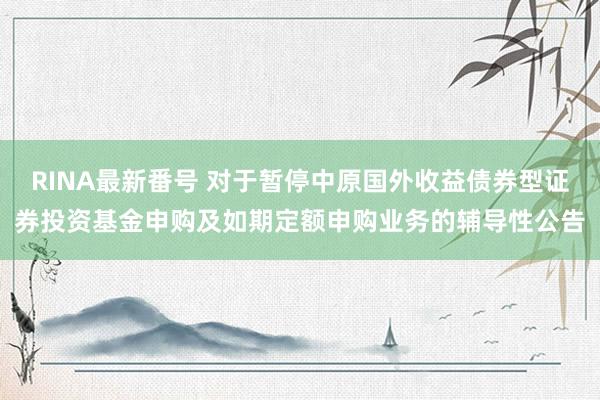 RINA最新番号 对于暂停中原国外收益债券型证券投资基金申购及如期定额申购业务的辅导性公告