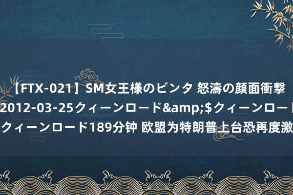 【FTX-021】SM女王様のビンタ 怒濤の顔面衝撃3時間</a>2012-03-25クィーンロード&$クィーンロード189分钟 欧盟为特朗普上台恐再度激勉生意战未雨贪图