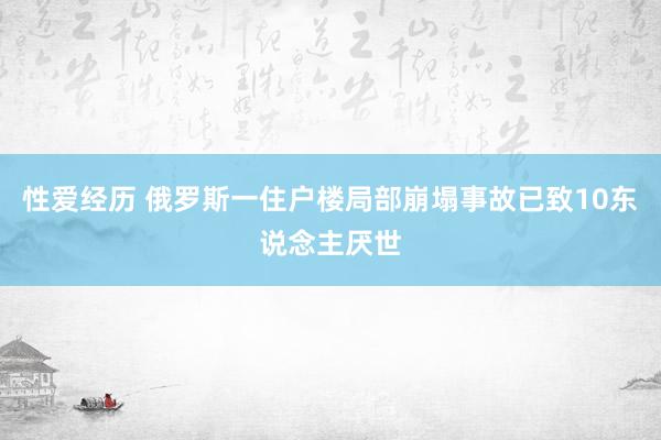 性爱经历 俄罗斯一住户楼局部崩塌事故已致10东说念主厌世