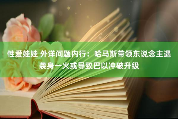 性爱娃娃 外洋问题内行：哈马斯带领东说念主遇袭身一火或导致巴以冲破升级