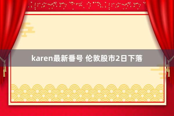 karen最新番号 伦敦股市2日下落