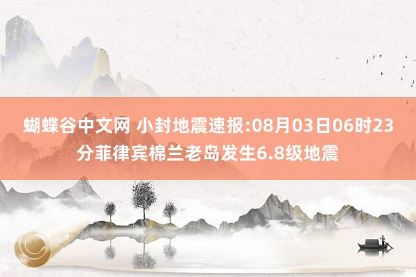 蝴蝶谷中文网 小封地震速报:08月03日06时23分菲律宾棉兰老岛发生6.8级地震