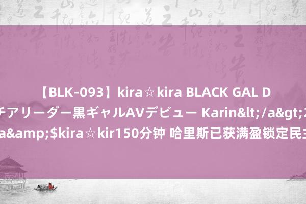 【BLK-093】kira☆kira BLACK GAL DEBUT 元・有名球団チアリーダー黒ギャルAVデビュー Karin</a>2013-04-19kira☆kira&$kira☆kir150分钟 哈里斯已获满盈锁定民主党总统候选东说念主提名的党代表票