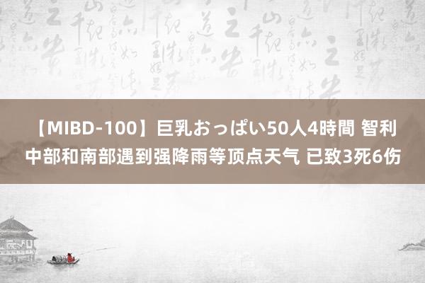 【MIBD-100】巨乳おっぱい50人4時間 智利中部和南部遇到强降雨等顶点天气 已致3死6伤