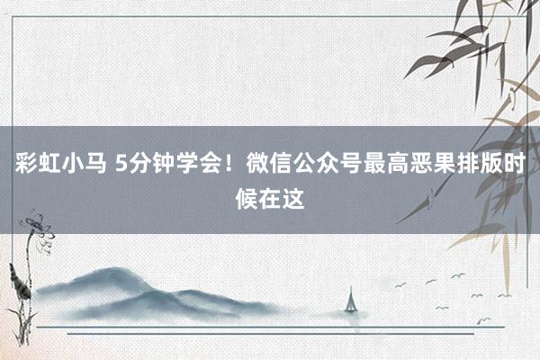 彩虹小马 5分钟学会！微信公众号最高恶果排版时候在这