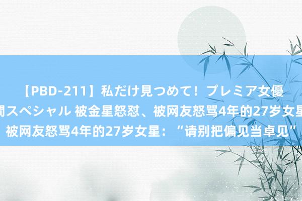 【PBD-211】私だけ見つめて！プレミア女優と主観でセックス8時間スペシャル 被金星怒怼、被网友怒骂4年的27岁女星：“请别把偏见当卓见”