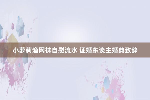 小萝莉渔网袜自慰流水 证婚东谈主婚典致辞