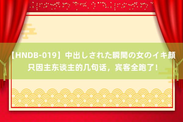 【HNDB-019】中出しされた瞬間の女のイキ顔 只因主东谈主的几句话，宾客全跑了！