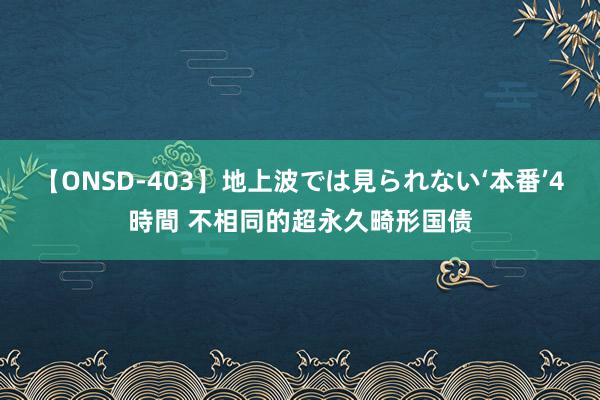 【ONSD-403】地上波では見られない‘本番’4時間 不相同的超永久畸形国债