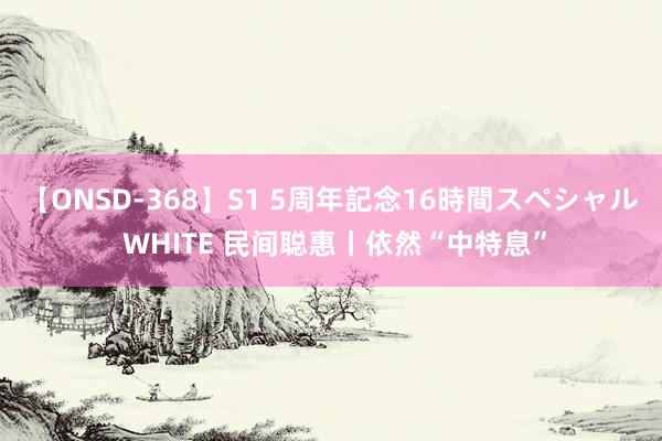 【ONSD-368】S1 5周年記念16時間スペシャル WHITE 民间聪惠丨依然“中特息”