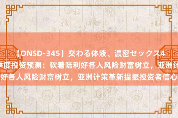 【ONSD-345】交わる体液、濃密セックス4時間 富达国际2024三季度投资预测：软着陆利好各人风险财富树立，亚洲计策革新提振投资者信心