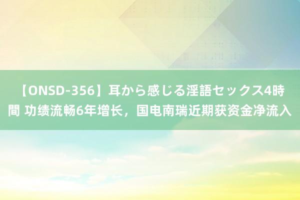 【ONSD-356】耳から感じる淫語セックス4時間 功绩流畅6年增长，国电南瑞近期获资金净流入