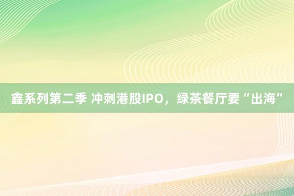 鑫系列第二季 冲刺港股IPO，绿茶餐厅要“出海”