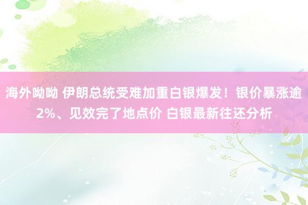 海外呦呦 伊朗总统受难加重白银爆发！银价暴涨逾2%、见效完了地点价 白银最新往还分析