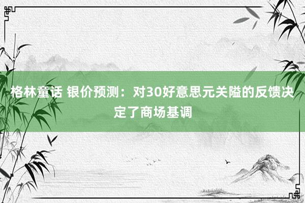 格林童话 银价预测：对30好意思元关隘的反馈决定了商场基调