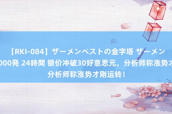 【RKI-084】ザーメンベストの金字塔 ザーメン大好き2000発 24時間 银价冲破30好意思元，分析师称涨势才刚运转！