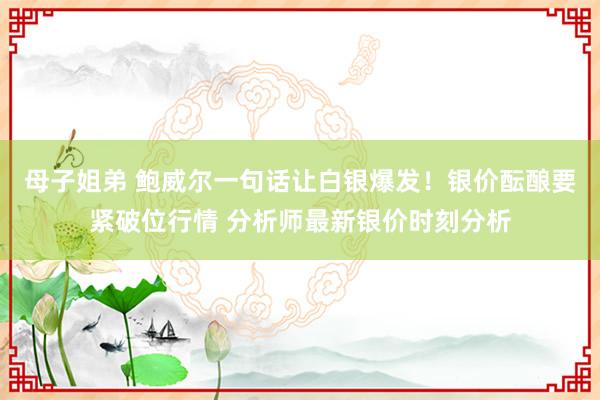 母子姐弟 鲍威尔一句话让白银爆发！银价酝酿要紧破位行情 分析师最新银价时刻分析