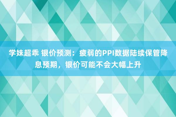 学妹超乖 银价预测：疲弱的PPI数据陆续保管降息预期，银价可能不会大幅上升