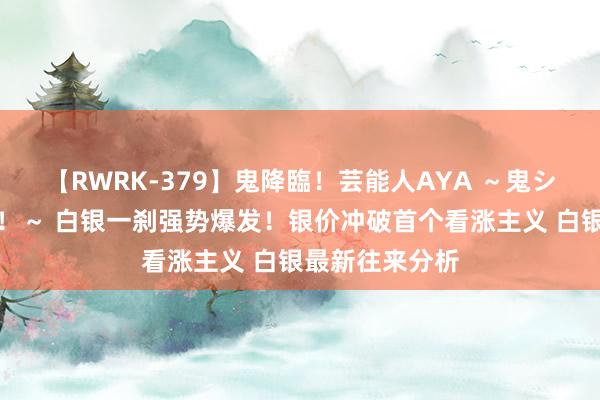 【RWRK-379】鬼降臨！芸能人AYA ～鬼シリーズ全制覇！～ 白银一刹强势爆发！银价冲破首个看涨主义 白银最新往来分析