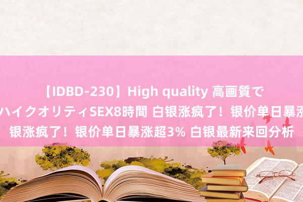 【IDBD-230】High quality 高画質で魅せます！究極のIP女優ハイクオリティSEX8時間 白银涨疯了！银价单日暴涨超3% 白银最新来回分析