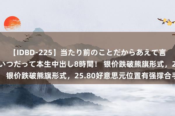 【IDBD-225】当たり前のことだからあえて言わなかったけど…IPはいつだって本生中出し8時間！ 银价跌破熊旗形式，25.80好意思元位置有强撑合手