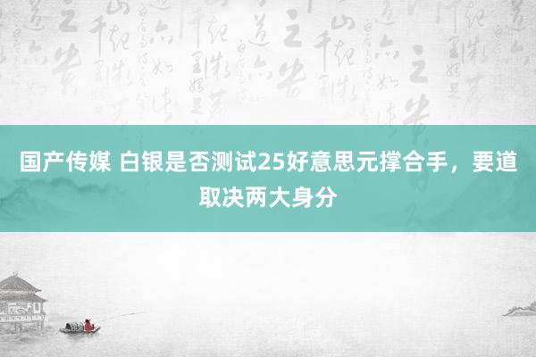 国产传媒 白银是否测试25好意思元撑合手，要道取决两大身分