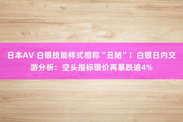 日本AV 白银技能样式相称“丑陋”！白银日内交游分析：空头指标银价再暴跌逾4%