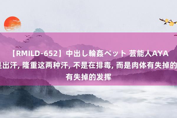 【RMILD-652】中出し輪姦ペット 芸能人AYA 老是出汗， 隆重这两种汗， 不是在排毒， 而是肉体有失掉的发挥