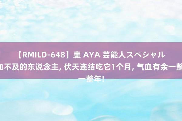 【RMILD-648】裏 AYA 芸能人スペシャル 气血不及的东说念主， 伏天连结吃它1个月， 气血有余一整年!