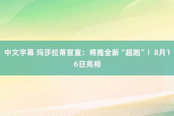 中文字幕 玛莎拉蒂官宣：将推全新“超跑”！8月16日亮相