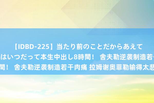 【IDBD-225】当たり前のことだからあえて言わなかったけど…IPはいつだって本生中出し8時間！ 舍夫勒逆袭制造若干肉痛 拉姆谢奥菲勒输得太悲凄