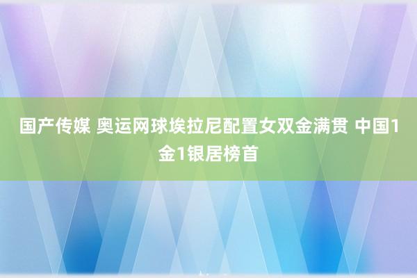 国产传媒 奥运网球埃拉尼配置女双金满贯 中国1金1银居榜首