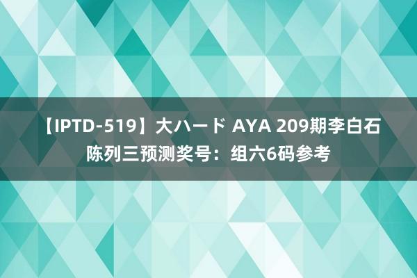 【IPTD-519】大ハード AYA 209期李白石陈列三预测奖号：组六6码参考