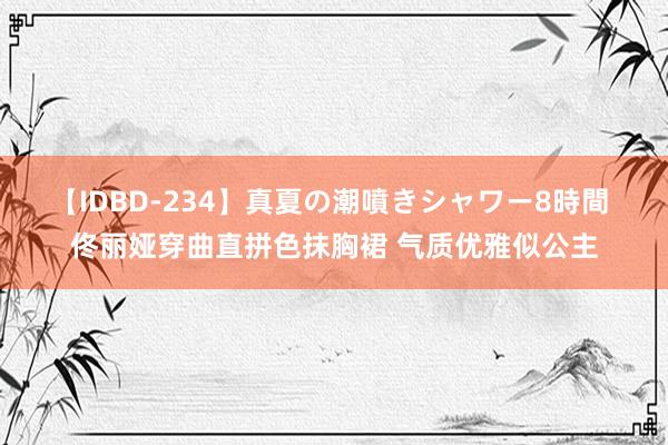 【IDBD-234】真夏の潮噴きシャワー8時間 佟丽娅穿曲直拼色抹胸裙 气质优雅似公主