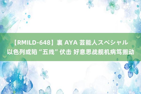 【RMILD-648】裏 AYA 芸能人スペシャル 以色列或陷“五线”伏击 好意思战舰机病笃搬动