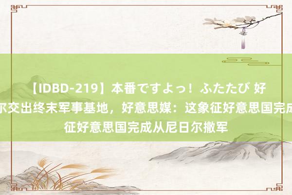 【IDBD-219】本番ですよっ！ふたたび 好意思国向尼日尔交出终末军事基地，好意思媒：这象征好意思国完成从尼日尔撤军