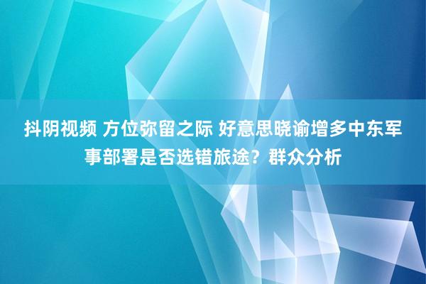 抖阴视频 方位弥留之际 好意思晓谕增多中东军事部署是否选错旅途？群众分析