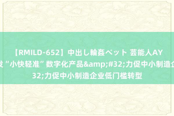 【RMILD-652】中出し輪姦ペット 芸能人AYA 云镝精通开发“小快轻准”数字化产品&#32;力促中小制造企业低门槛转型