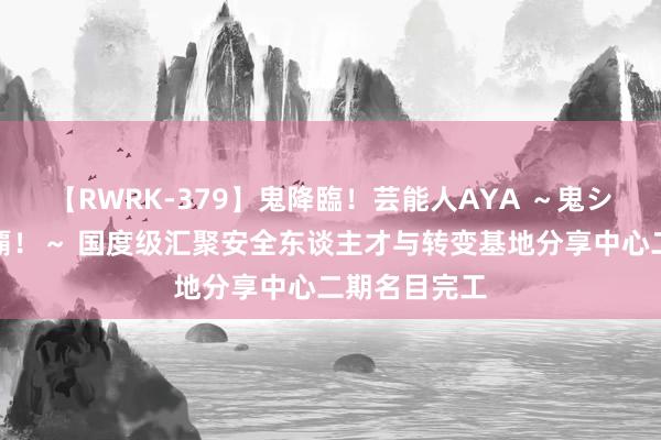 【RWRK-379】鬼降臨！芸能人AYA ～鬼シリーズ全制覇！～ 国度级汇聚安全东谈主才与转变基地分享中心二期名目完工