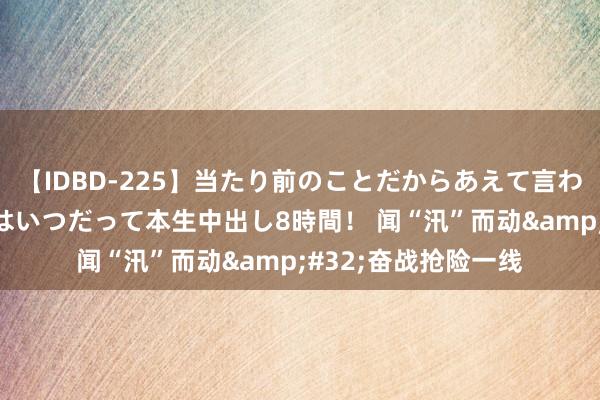 【IDBD-225】当たり前のことだからあえて言わなかったけど…IPはいつだって本生中出し8時間！ 闻“汛”而动&#32;奋战抢险一线