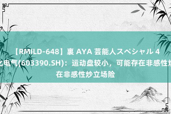 【RMILD-648】裏 AYA 芸能人スペシャル 4连板深化电气(603390.SH)：运动盘较小，可能存在非感性炒立场险