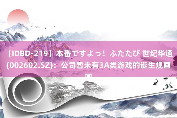 【IDBD-219】本番ですよっ！ふたたび 世纪华通(002602.SZ)：公司暂未有3A类游戏的诞生规画