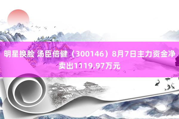 明星换脸 汤臣倍健（300146）8月7日主力资金净卖出1119.97万元