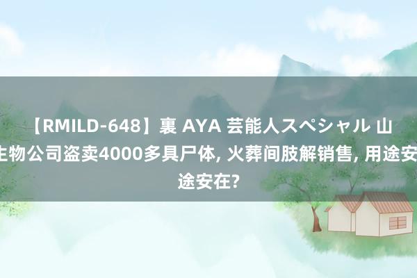 【RMILD-648】裏 AYA 芸能人スペシャル 山西生物公司盗卖4000多具尸体， 火葬间肢解销售， 用途安在?