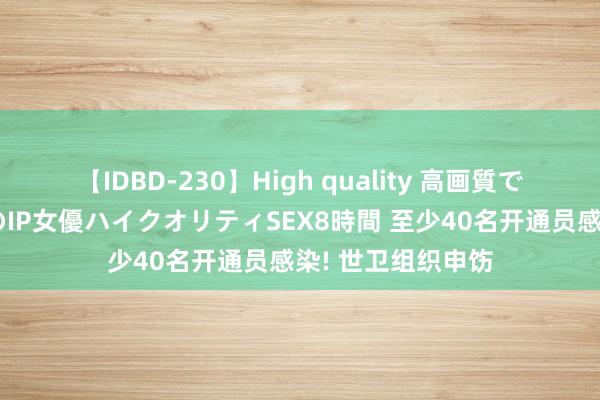 【IDBD-230】High quality 高画質で魅せます！究極のIP女優ハイクオリティSEX8時間 至少40名开通员感染! 世卫组织申饬