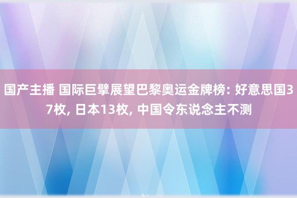 国产主播 国际巨擘展望巴黎奥运金牌榜: 好意思国37枚， 日本13枚， 中国令东说念主不测