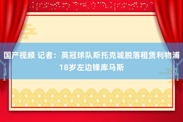 国产视频 记者：英冠球队斯托克城脱落租赁利物浦18岁左边锋库马斯